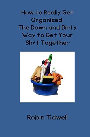 How to Really Get Organized - The Down and Dirty Way to Get Your Sh*t Together