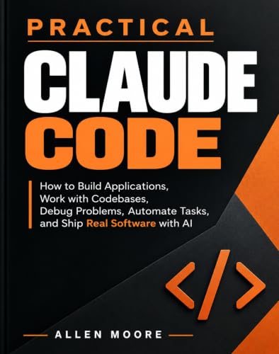 Practical Claude Code - How to Build Applications, Work with Codebases, Debug Problems, Automate Tasks, and Ship Real Software with AI