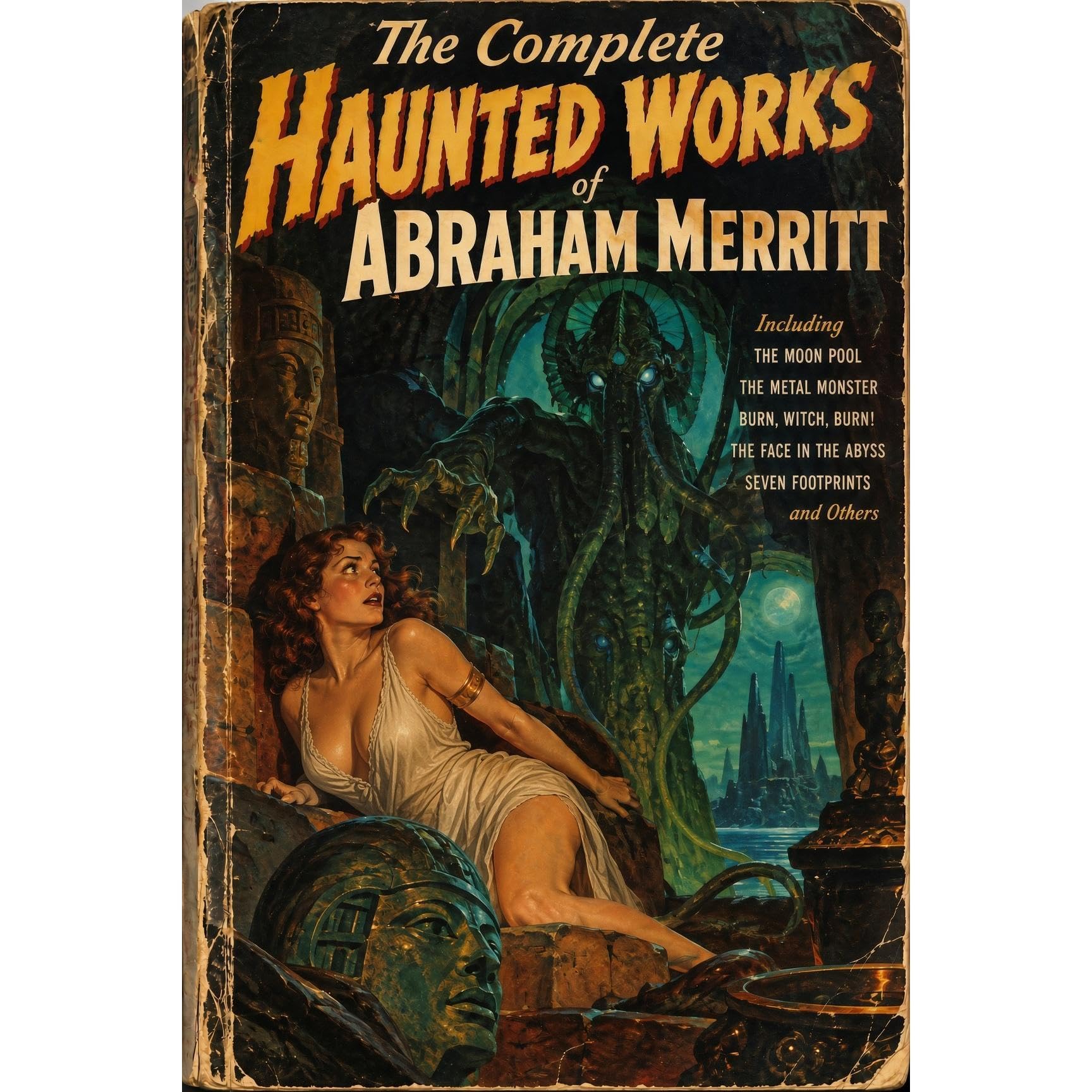 The Complete Haunted Works of Abraham Merritt - The Moon Pool, The Metal Monster, The Ship of Ishtar, Seven Footprints to Satan, The Face in the Abyss and More Classic Weird Fantasy