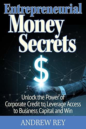 Entrepreneurial Money Secrets - Unlock the Power of Corporate Credit to Leverage Access to Business Capital and Win