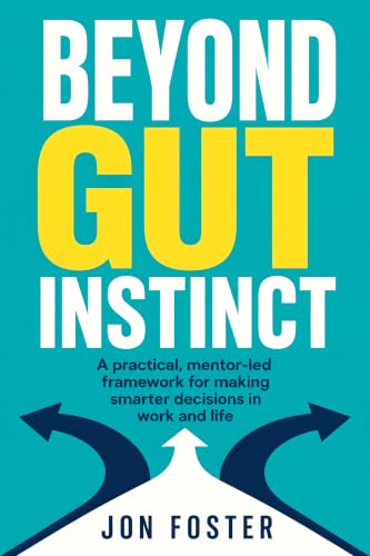 Beyond Gut Instinct - A practical, mentor-led framework for making smarter decisions in work and life